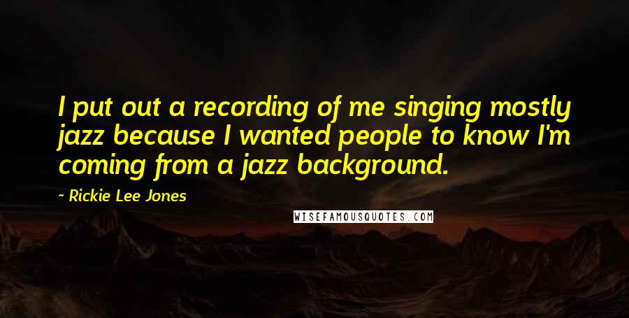 Rickie Lee Jones Quotes: I put out a recording of me singing mostly jazz because I wanted people to know I'm coming from a jazz background.