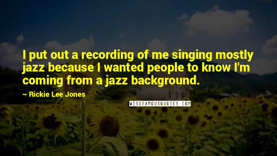 Rickie Lee Jones Quotes: I put out a recording of me singing mostly jazz because I wanted people to know I'm coming from a jazz background.