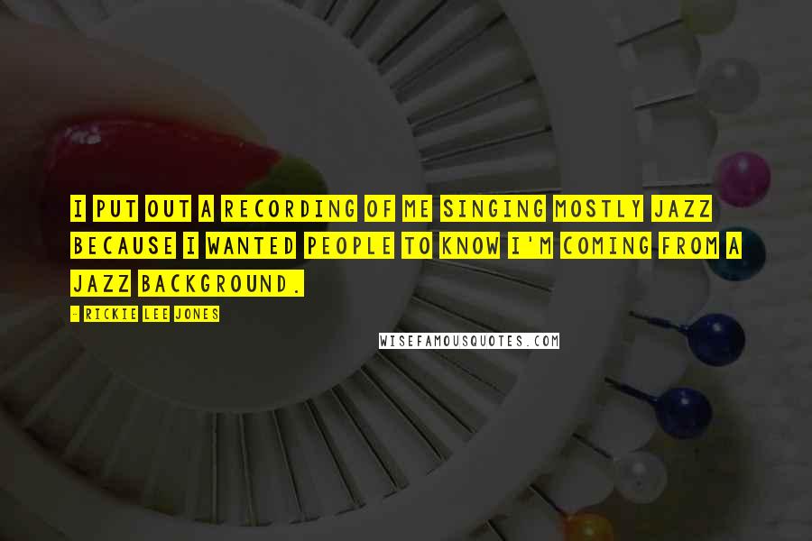 Rickie Lee Jones Quotes: I put out a recording of me singing mostly jazz because I wanted people to know I'm coming from a jazz background.