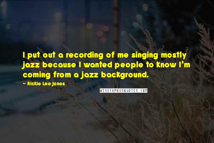 Rickie Lee Jones Quotes: I put out a recording of me singing mostly jazz because I wanted people to know I'm coming from a jazz background.