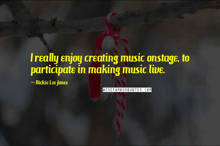 Rickie Lee Jones Quotes: I really enjoy creating music onstage, to participate in making music live.