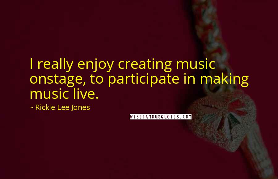 Rickie Lee Jones Quotes: I really enjoy creating music onstage, to participate in making music live.