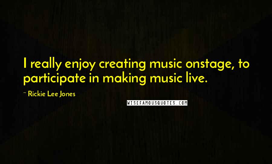 Rickie Lee Jones Quotes: I really enjoy creating music onstage, to participate in making music live.