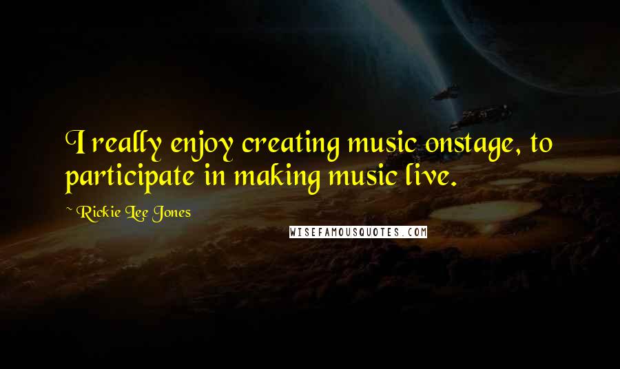 Rickie Lee Jones Quotes: I really enjoy creating music onstage, to participate in making music live.