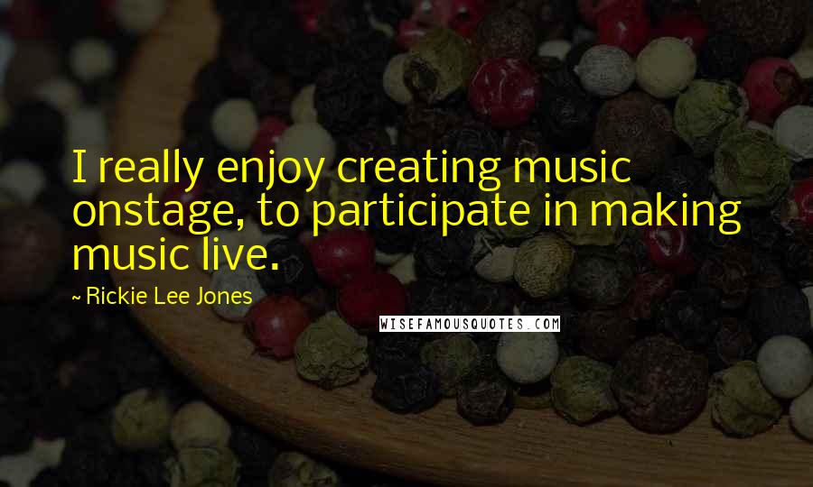 Rickie Lee Jones Quotes: I really enjoy creating music onstage, to participate in making music live.