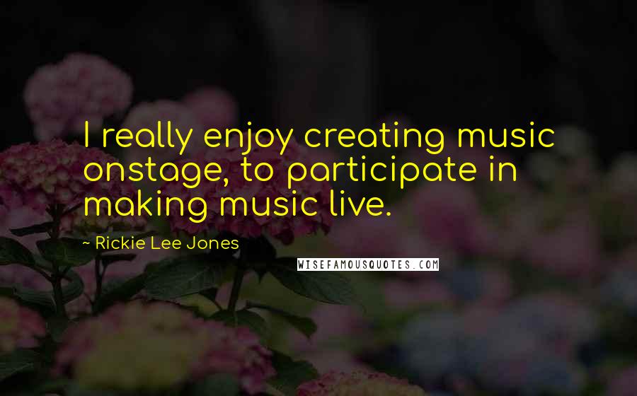 Rickie Lee Jones Quotes: I really enjoy creating music onstage, to participate in making music live.