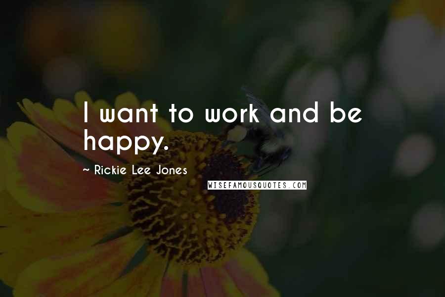 Rickie Lee Jones Quotes: I want to work and be happy.