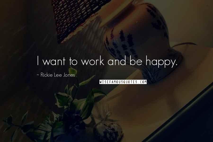 Rickie Lee Jones Quotes: I want to work and be happy.