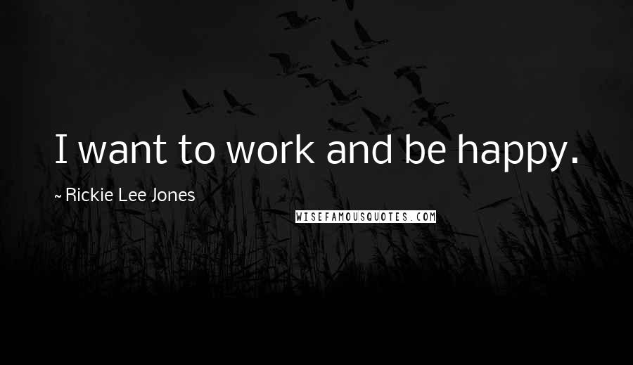 Rickie Lee Jones Quotes: I want to work and be happy.