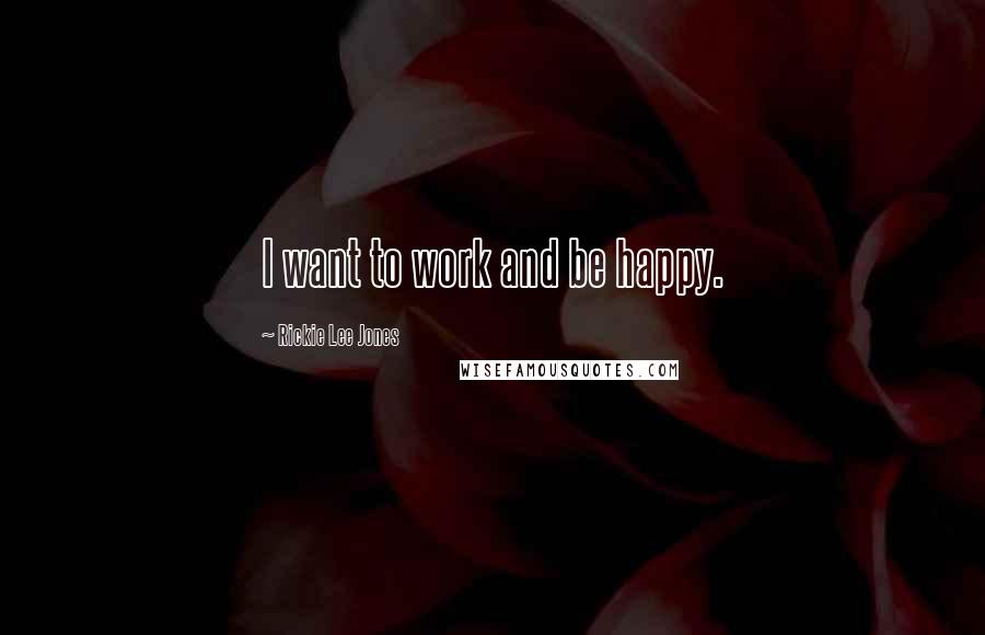 Rickie Lee Jones Quotes: I want to work and be happy.