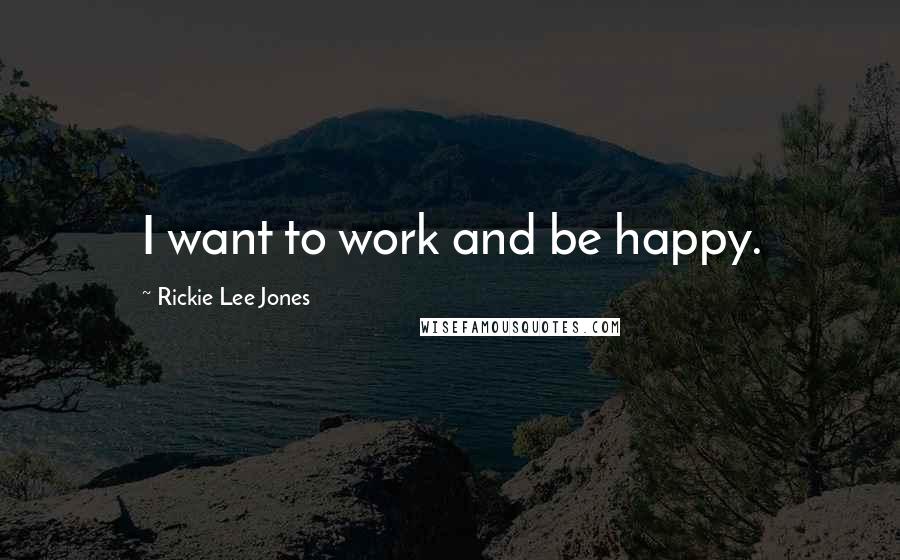 Rickie Lee Jones Quotes: I want to work and be happy.