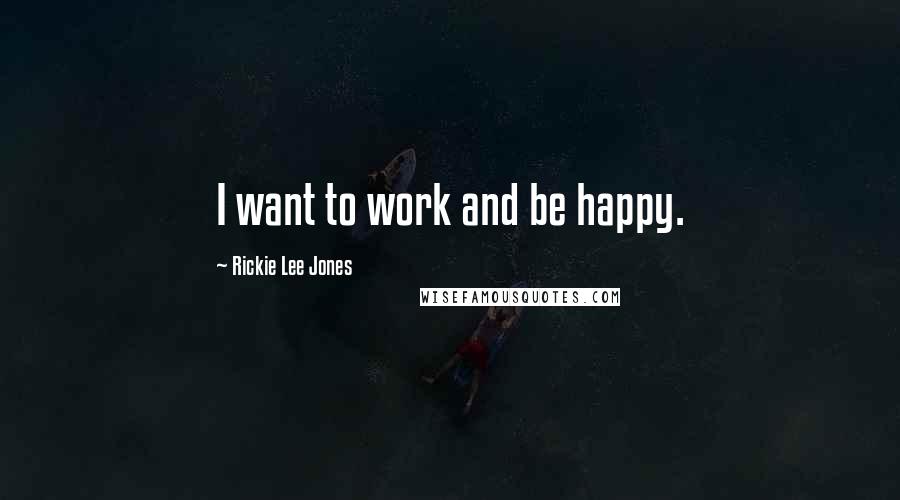 Rickie Lee Jones Quotes: I want to work and be happy.