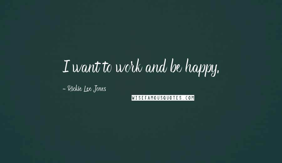 Rickie Lee Jones Quotes: I want to work and be happy.