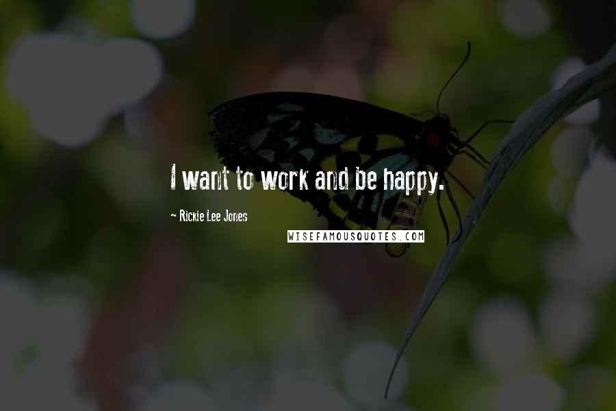 Rickie Lee Jones Quotes: I want to work and be happy.