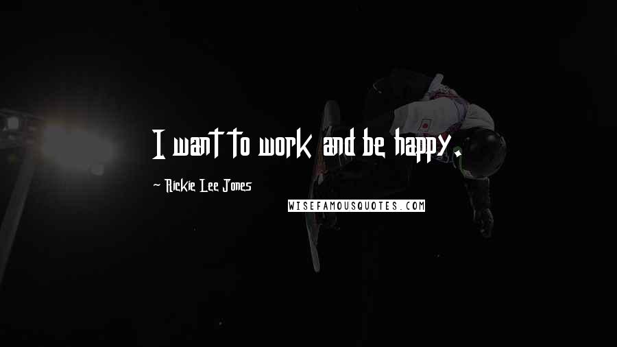 Rickie Lee Jones Quotes: I want to work and be happy.
