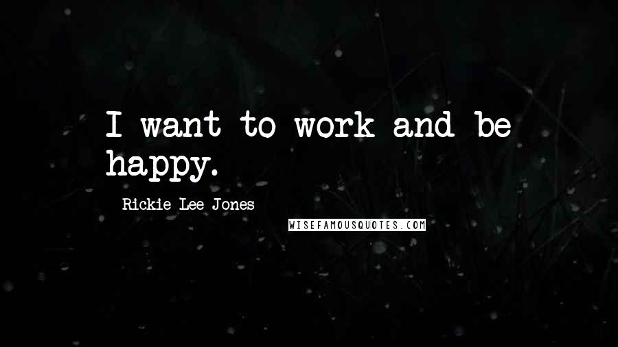 Rickie Lee Jones Quotes: I want to work and be happy.