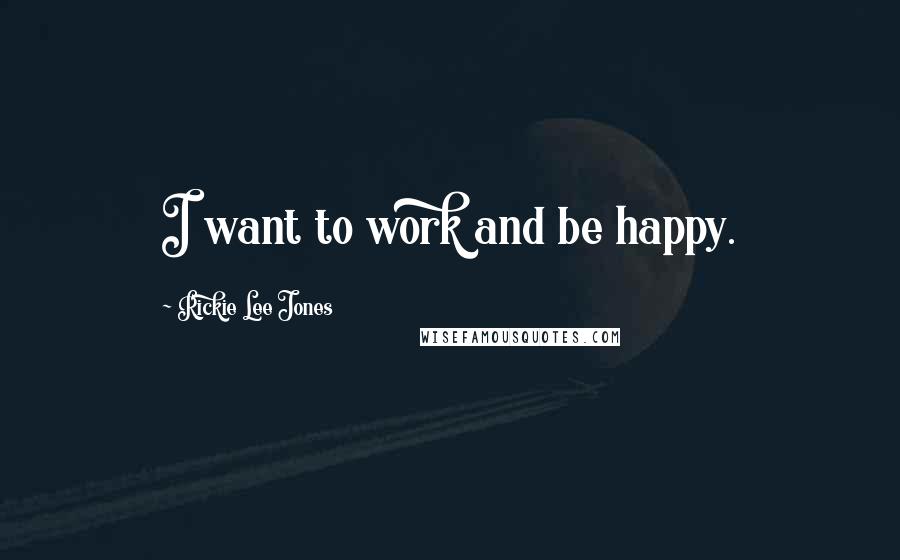 Rickie Lee Jones Quotes: I want to work and be happy.