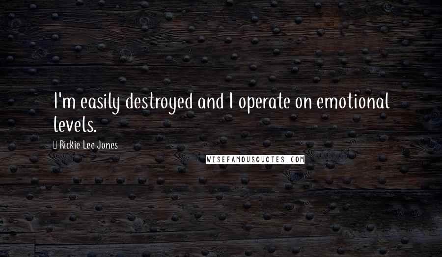 Rickie Lee Jones Quotes: I'm easily destroyed and I operate on emotional levels.