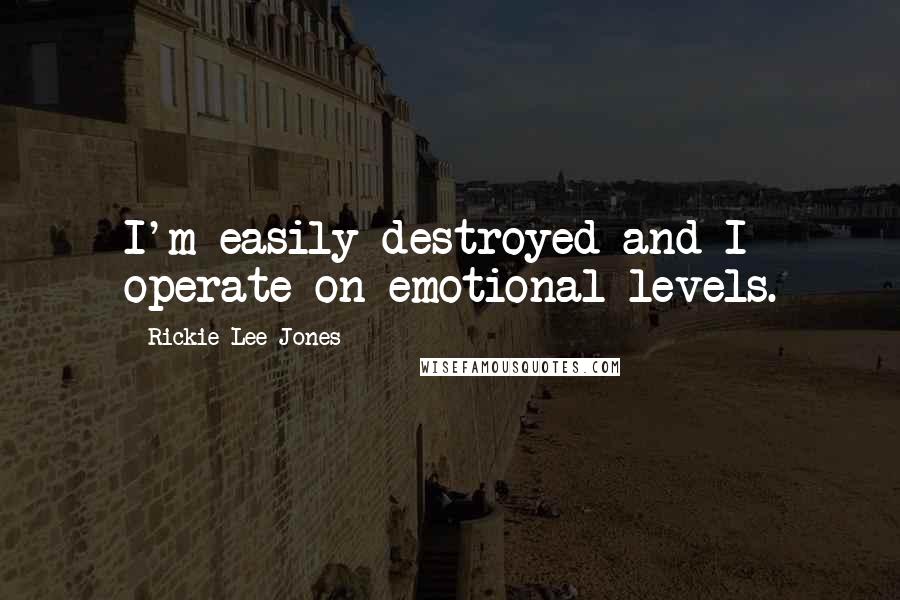 Rickie Lee Jones Quotes: I'm easily destroyed and I operate on emotional levels.