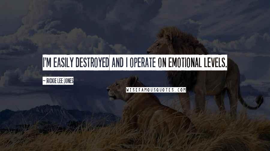 Rickie Lee Jones Quotes: I'm easily destroyed and I operate on emotional levels.