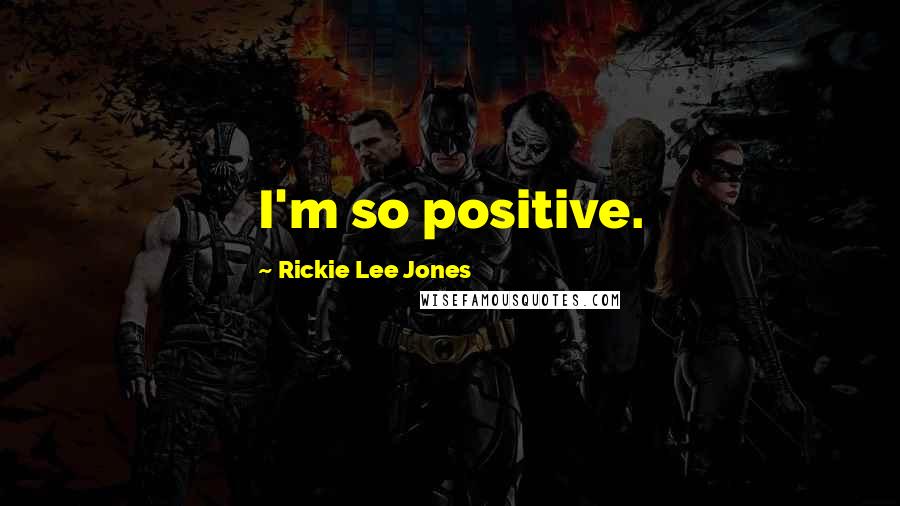 Rickie Lee Jones Quotes: I'm so positive.