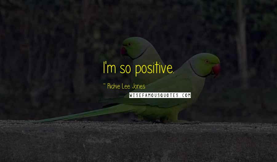 Rickie Lee Jones Quotes: I'm so positive.