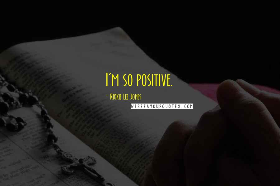 Rickie Lee Jones Quotes: I'm so positive.