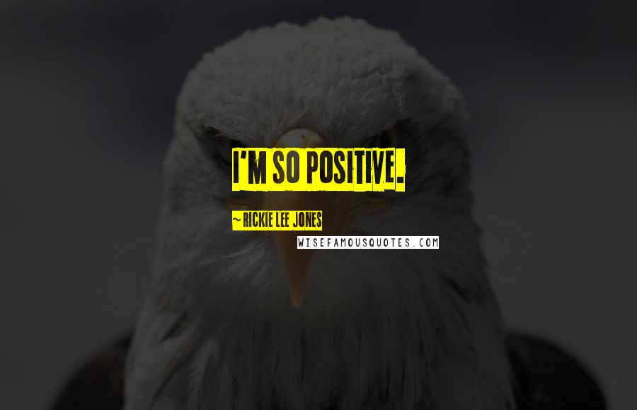 Rickie Lee Jones Quotes: I'm so positive.