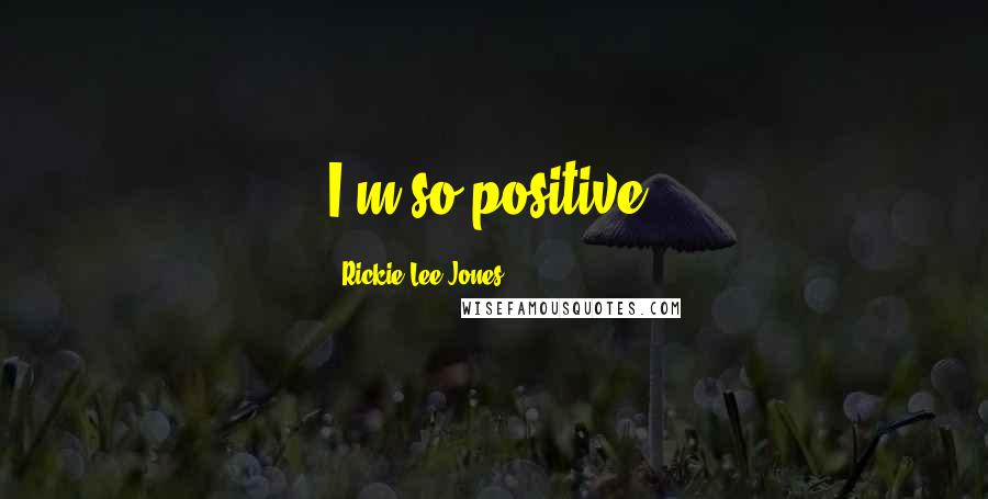 Rickie Lee Jones Quotes: I'm so positive.