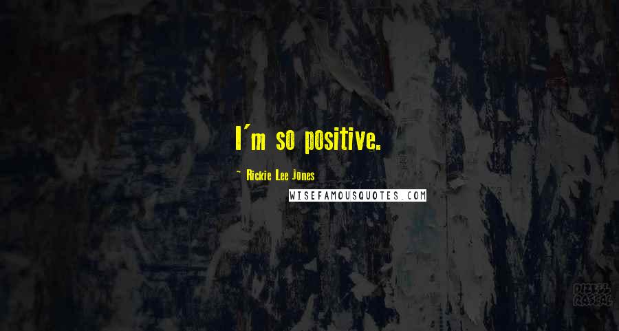 Rickie Lee Jones Quotes: I'm so positive.