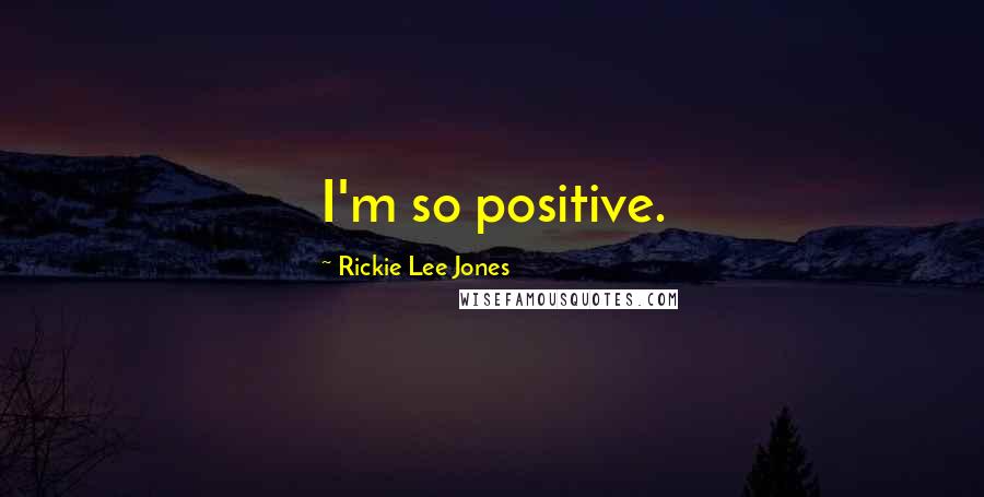 Rickie Lee Jones Quotes: I'm so positive.