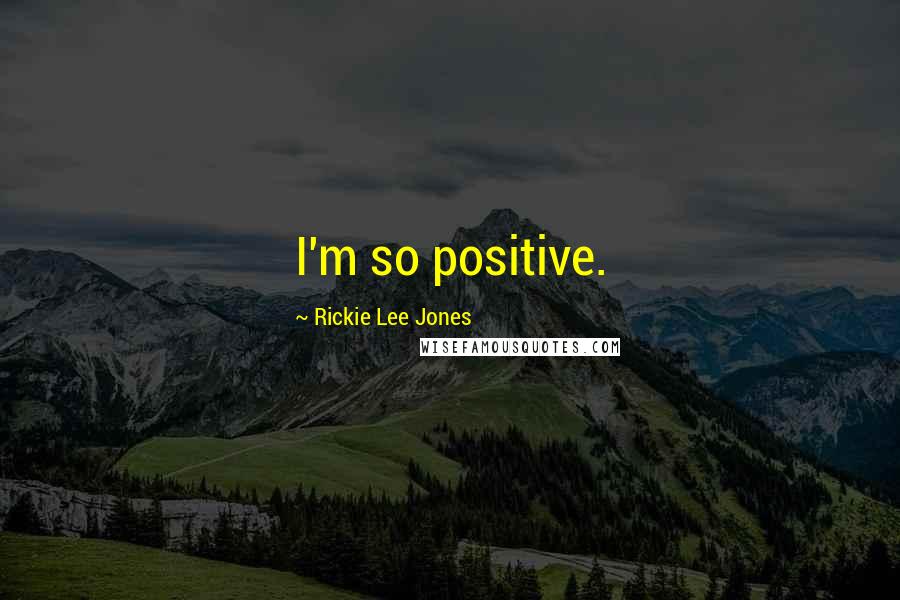 Rickie Lee Jones Quotes: I'm so positive.