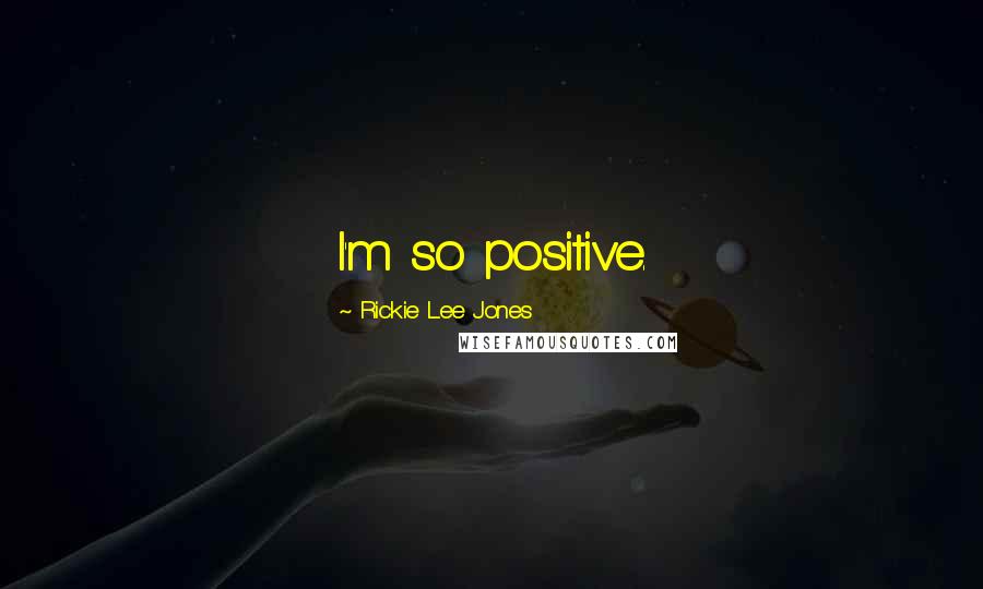 Rickie Lee Jones Quotes: I'm so positive.