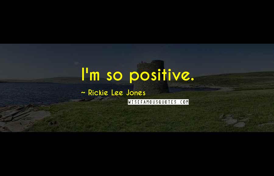 Rickie Lee Jones Quotes: I'm so positive.