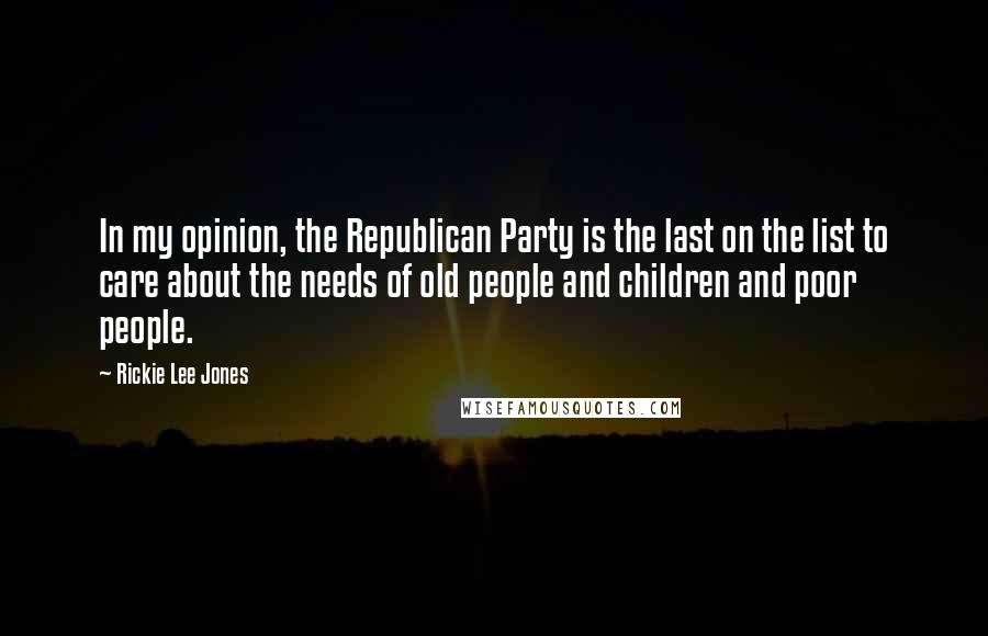 Rickie Lee Jones Quotes: In my opinion, the Republican Party is the last on the list to care about the needs of old people and children and poor people.