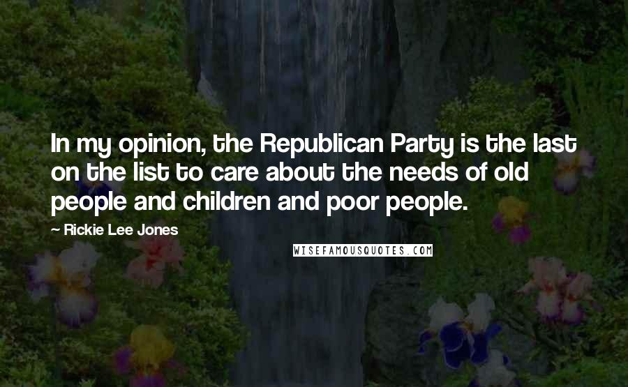 Rickie Lee Jones Quotes: In my opinion, the Republican Party is the last on the list to care about the needs of old people and children and poor people.