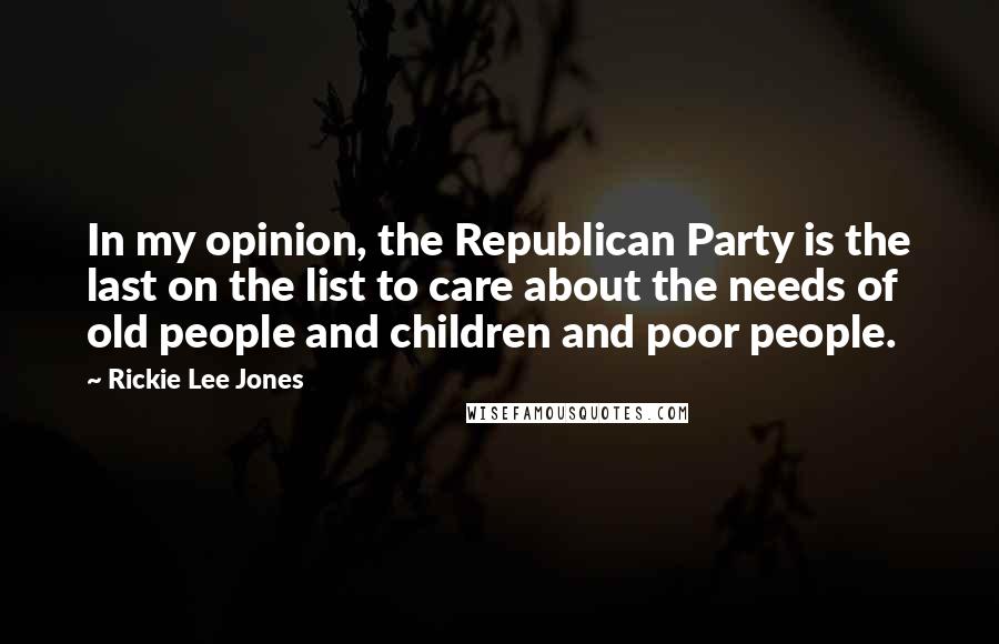 Rickie Lee Jones Quotes: In my opinion, the Republican Party is the last on the list to care about the needs of old people and children and poor people.