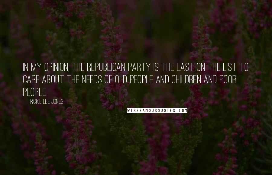 Rickie Lee Jones Quotes: In my opinion, the Republican Party is the last on the list to care about the needs of old people and children and poor people.