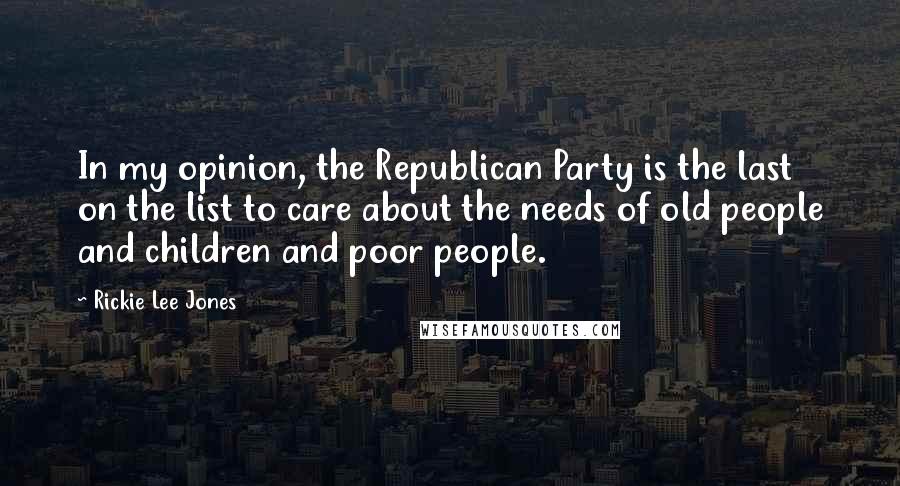 Rickie Lee Jones Quotes: In my opinion, the Republican Party is the last on the list to care about the needs of old people and children and poor people.