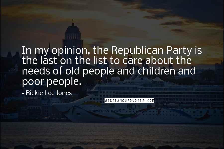 Rickie Lee Jones Quotes: In my opinion, the Republican Party is the last on the list to care about the needs of old people and children and poor people.