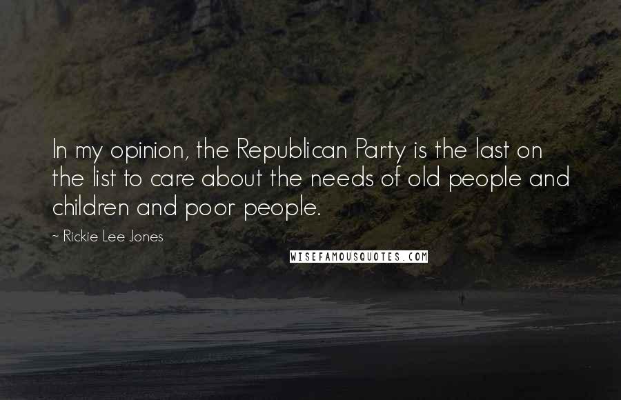 Rickie Lee Jones Quotes: In my opinion, the Republican Party is the last on the list to care about the needs of old people and children and poor people.