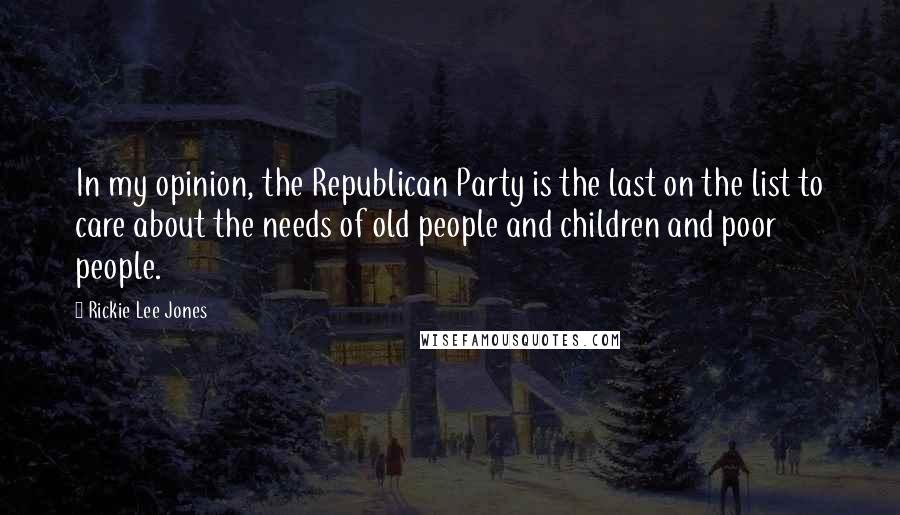 Rickie Lee Jones Quotes: In my opinion, the Republican Party is the last on the list to care about the needs of old people and children and poor people.