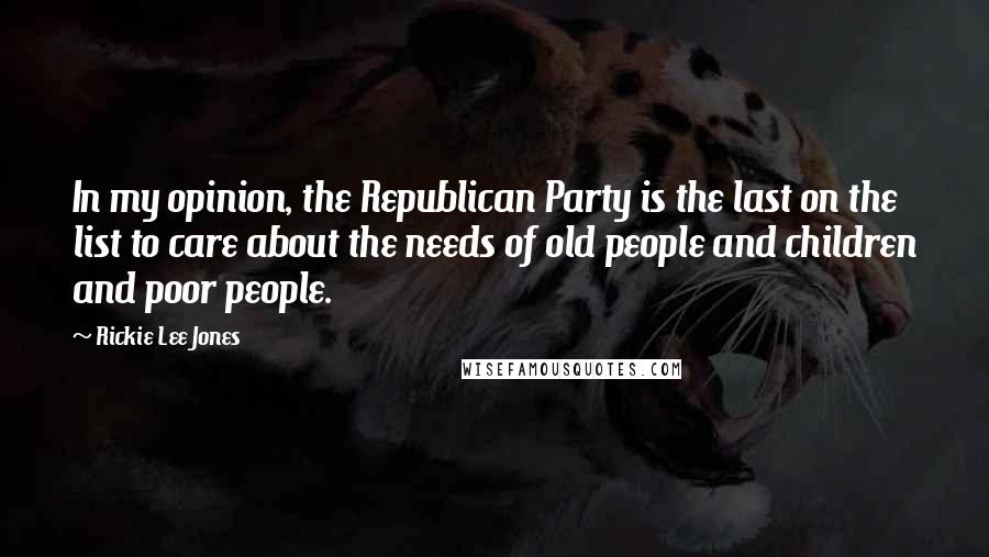 Rickie Lee Jones Quotes: In my opinion, the Republican Party is the last on the list to care about the needs of old people and children and poor people.