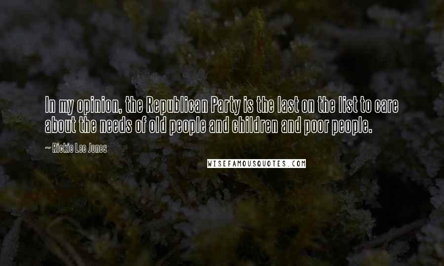 Rickie Lee Jones Quotes: In my opinion, the Republican Party is the last on the list to care about the needs of old people and children and poor people.