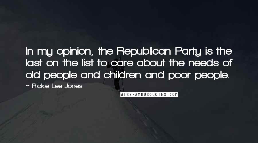 Rickie Lee Jones Quotes: In my opinion, the Republican Party is the last on the list to care about the needs of old people and children and poor people.