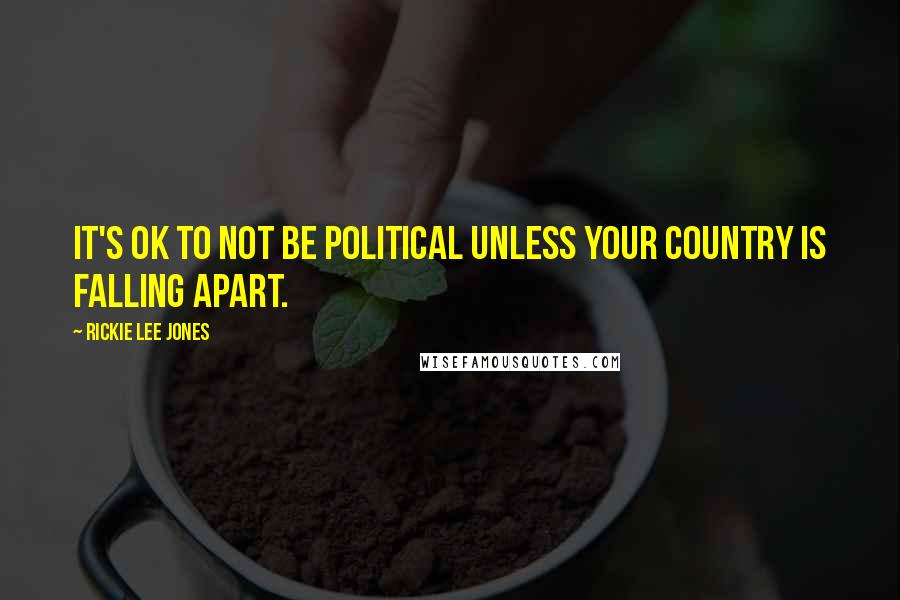 Rickie Lee Jones Quotes: It's OK to not be political unless your country is falling apart.