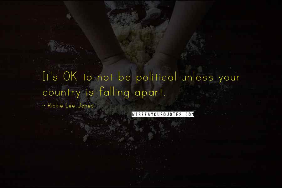 Rickie Lee Jones Quotes: It's OK to not be political unless your country is falling apart.