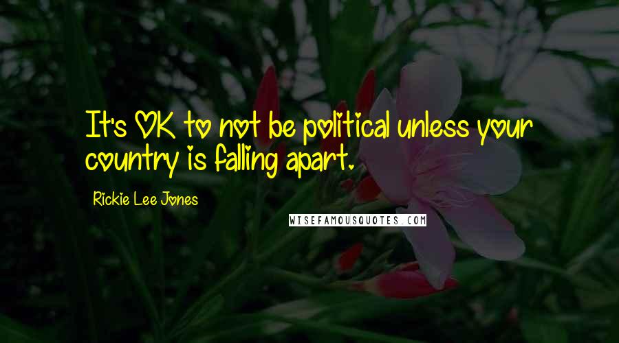 Rickie Lee Jones Quotes: It's OK to not be political unless your country is falling apart.