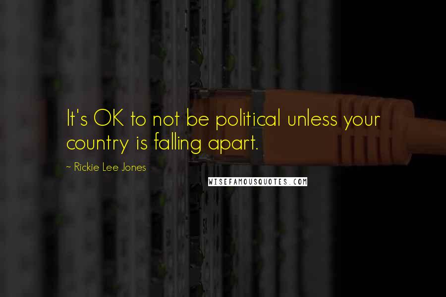 Rickie Lee Jones Quotes: It's OK to not be political unless your country is falling apart.