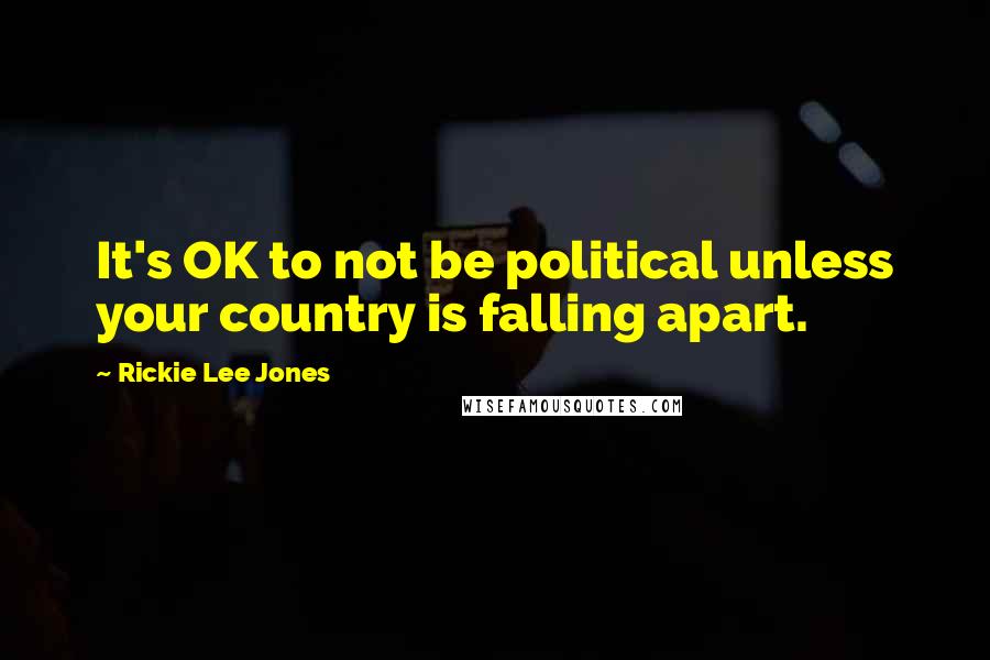 Rickie Lee Jones Quotes: It's OK to not be political unless your country is falling apart.